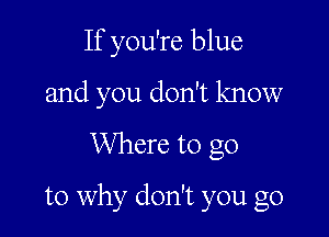 If you're blue
and you don't know
Where to go

to why don't you go