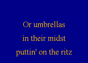 Or umbrellas

in their midst

puttin' 0n the ritz