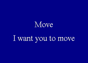 Move

I want you to move