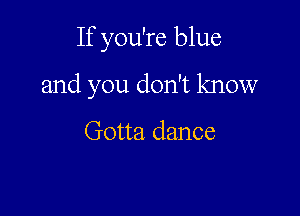 If you're blue

and you don't know

Gotta dance