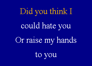 Did you think I

could hate you

Or raise my hands

to you