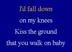 I'd fall down

on my knees

Kiss the ground

that you walk on baby