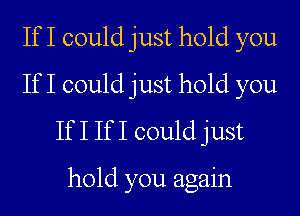 If I could just hold you
If I could just hold you

If I If I could just

hold you again