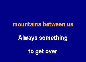 mountains between us

Always something

to get over