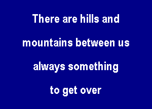 There are hills and

mountains between us

always something

to get over