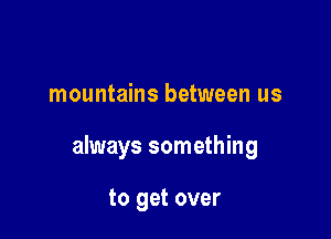 mountains between us

always something

to get over