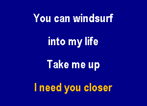 You can Windsurf

into my life

Take me up

I need you closer