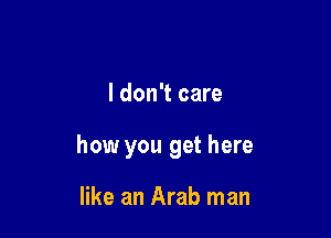 I don't care

how you get here

like an Arab man