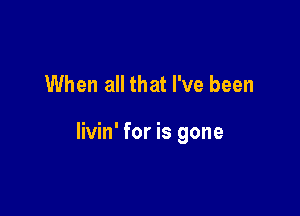 When all that I've been

livin' for is gone