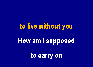 to live without you

How am I supposed

to carry on