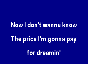 Now I don't wanna know

The price I'm gonna pay

for dreamin'