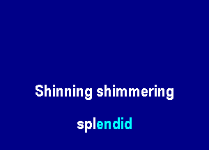 Shinning shimmering

splendid