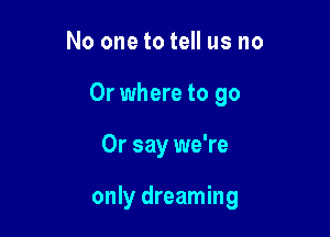 No one to tell us no

0r where to go

0r say we're

only dreaming