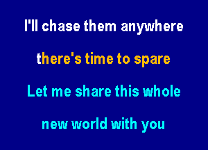 I'll chase them anywhere

there's time to spare
Let me share this whole

new world with you
