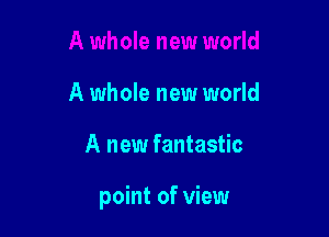 A whole new world

A new fantastic

point of view