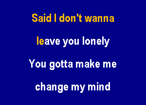 Said I don't wanna

leave you lonely

You gotta make me

change my mind