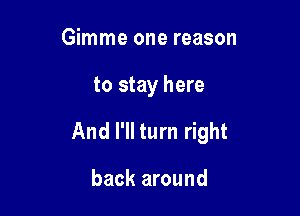 Gimme one reason

to stay here

And I'll turn right

back around