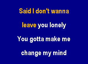 Said I don't wanna

leave you lonely

You gotta make me

change my mind