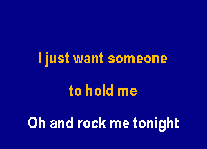 Ijust want someone

to hold me

Oh and rock me tonight
