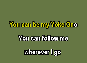 You can be my Yoko Ono

You can follow me

wherever I go