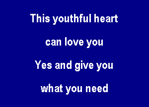 This youthful heart

can love you

Yes and give you

what you need