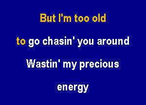 But I'm too old

to go chasin' you around

Wastin' my precious

energy