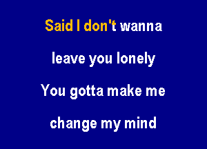 Said I don't wanna

leave you lonely

You gotta make me

change my mind