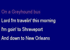 Lord I'm travelin' this morning

I'm goin' to Shreveport

And down to New Orleans