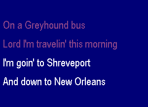 I'm goin' to Shreveport

And down to New Orleans