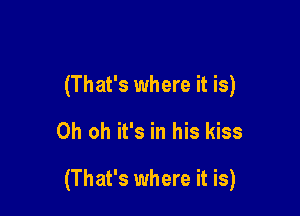 (That's where it is)

Oh oh it's in his kiss

(That's where it is)