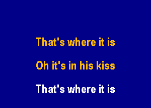 That's where it is

Oh it's in his kiss

That's where it is