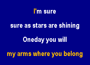 I'm sure
sure as stars are shining

Oneday you will

my arms where you belong