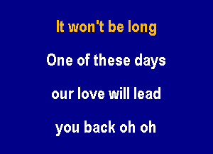 It won't be long

One of these days

our love will lead

you back oh oh