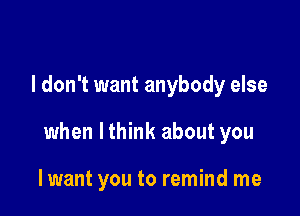 I don't want anybody else

when lthink about you

lwant you to remind me