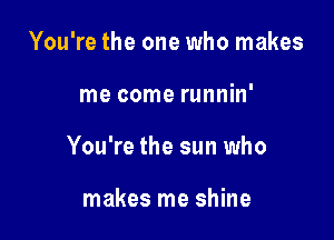 You're the one who makes

me come runnin'

You're the sun who

makes me shine