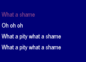 Oh oh oh

What a pity what a shame
What a pity what a shame
