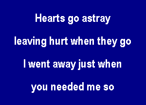 Hearts go astray

leaving hurt when they go

lwent awayjust when

you needed me so