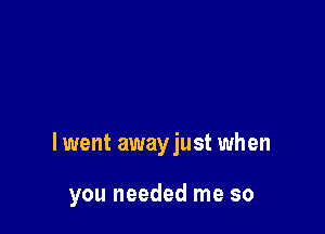 lwent awayjust when

you needed me so