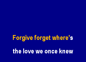 Forgive forget where's

the love we once knew