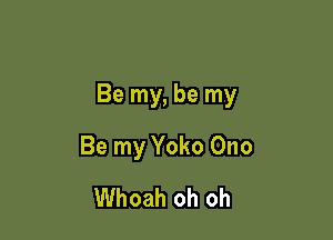 Be my, be my

Be my Yoko Ono
Whoah oh oh