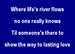 Where life's river flows
no one really knows

Til someone's there to

show the way to lasting love