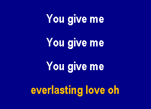 You give me
You give me

You give me

everlasting love oh