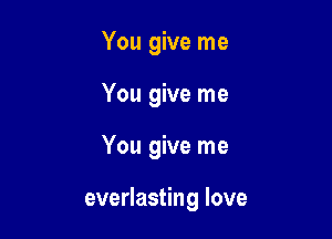 You give me
You give me

You give me

everlasting love