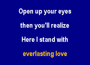 Open up your eyes

then you'll realize
Here I stand with

everlasting love