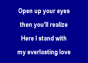 Open up your eyes

then you'll realize
Here I stand with

my everlasting love