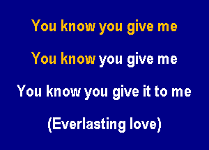 You know you give me

You know you give me

You know you give it to me

(Everlasting love)