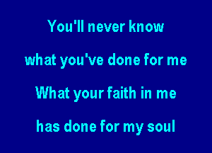 You'll never know

what you've done for me

What yourfaith in me

has done for my soul