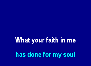 What yourfaith in me

has done for my soul
