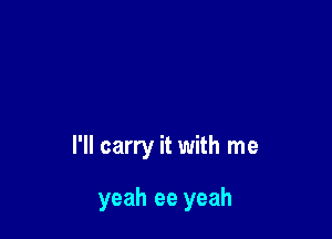 I'll carry it with me

yeah ee yeah