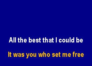 All the best that I could be

It was you who set me free